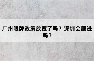 广州限牌政策放宽了吗？深圳会跟进吗？