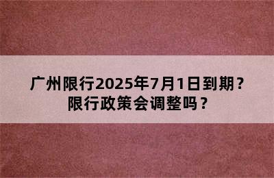 广州限行2025年7月1日到期？限行政策会调整吗？