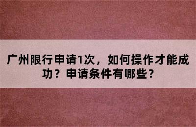广州限行申请1次，如何操作才能成功？申请条件有哪些？