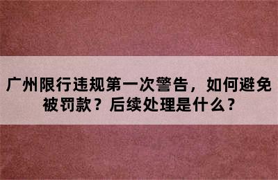 广州限行违规第一次警告，如何避免被罚款？后续处理是什么？