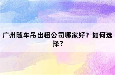 广州随车吊出租公司哪家好？如何选择？