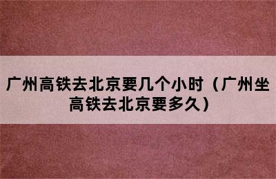 广州高铁去北京要几个小时（广州坐高铁去北京要多久）