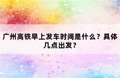 广州高铁早上发车时间是什么？具体几点出发？