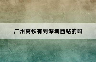 广州高铁有到深圳西站的吗