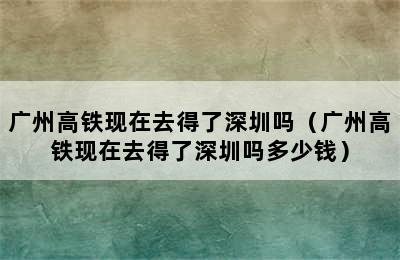 广州高铁现在去得了深圳吗（广州高铁现在去得了深圳吗多少钱）