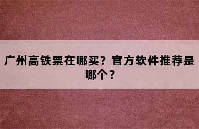 广州高铁票在哪买？官方软件推荐是哪个？