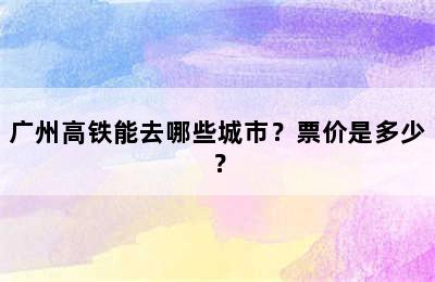 广州高铁能去哪些城市？票价是多少？