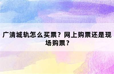 广清城轨怎么买票？网上购票还是现场购票？