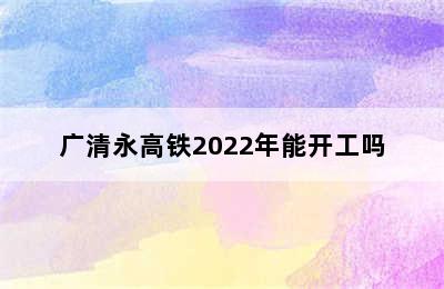 广清永高铁2022年能开工吗