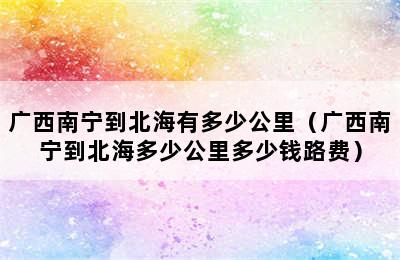 广西南宁到北海有多少公里（广西南宁到北海多少公里多少钱路费）