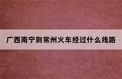 广西南宁到常州火车经过什么线路