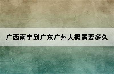 广西南宁到广东广州大概需要多久