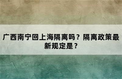 广西南宁回上海隔离吗？隔离政策最新规定是？