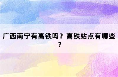 广西南宁有高铁吗？高铁站点有哪些？
