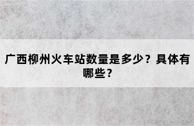 广西柳州火车站数量是多少？具体有哪些？