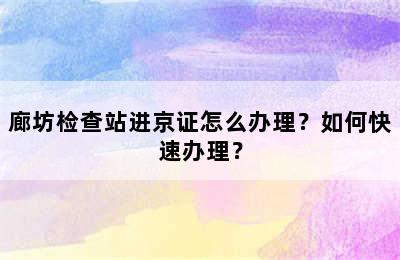 廊坊检查站进京证怎么办理？如何快速办理？