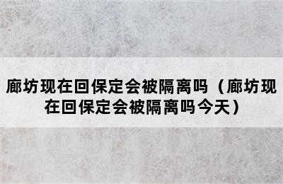 廊坊现在回保定会被隔离吗（廊坊现在回保定会被隔离吗今天）