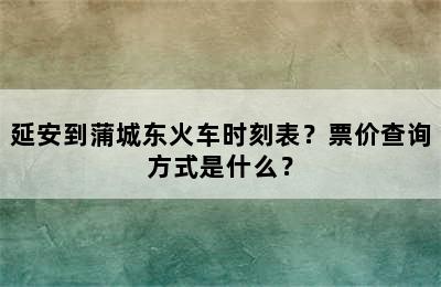 延安到蒲城东火车时刻表？票价查询方式是什么？