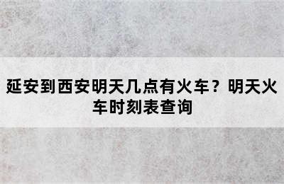 延安到西安明天几点有火车？明天火车时刻表查询