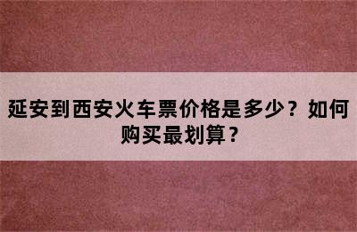 延安到西安火车票价格是多少？如何购买最划算？