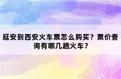 延安到西安火车票怎么购买？票价查询有哪几趟火车？