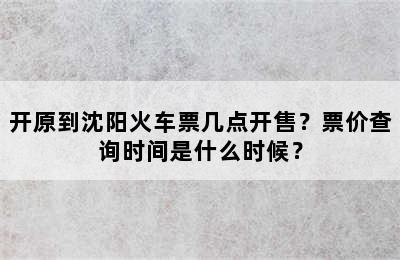 开原到沈阳火车票几点开售？票价查询时间是什么时候？