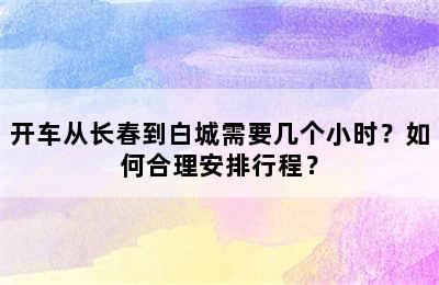 开车从长春到白城需要几个小时？如何合理安排行程？