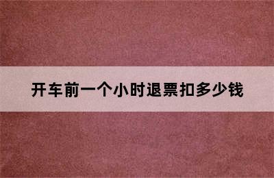 开车前一个小时退票扣多少钱