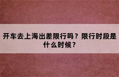 开车去上海出差限行吗？限行时段是什么时候？