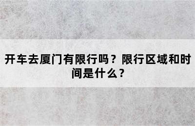 开车去厦门有限行吗？限行区域和时间是什么？