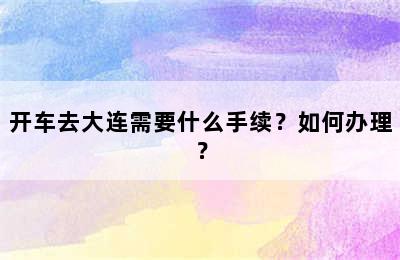 开车去大连需要什么手续？如何办理？