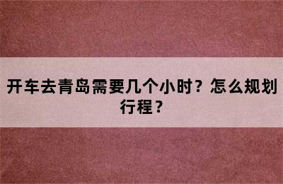 开车去青岛需要几个小时？怎么规划行程？