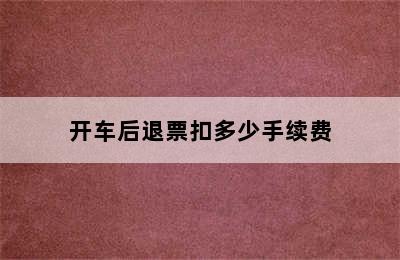 开车后退票扣多少手续费