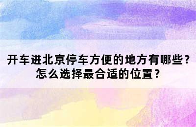 开车进北京停车方便的地方有哪些？怎么选择最合适的位置？
