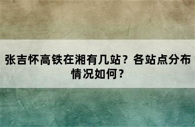 张吉怀高铁在湘有几站？各站点分布情况如何？