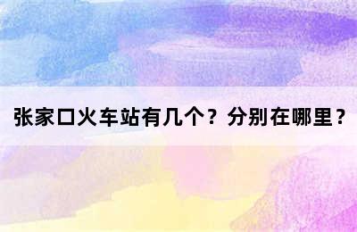 张家口火车站有几个？分别在哪里？