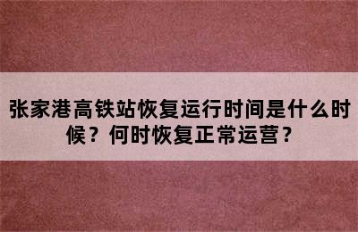 张家港高铁站恢复运行时间是什么时候？何时恢复正常运营？
