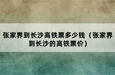 张家界到长沙高铁票多少钱（张家界到长沙的高铁票价）