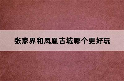 张家界和凤凰古城哪个更好玩
