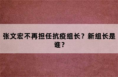 张文宏不再担任抗疫组长？新组长是谁？