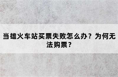 当雄火车站买票失败怎么办？为何无法购票？