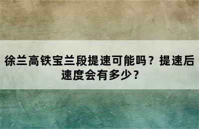 徐兰高铁宝兰段提速可能吗？提速后速度会有多少？