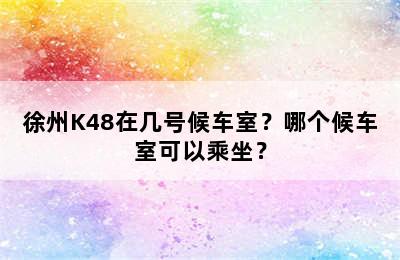 徐州K48在几号候车室？哪个候车室可以乘坐？