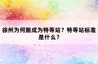徐州为何能成为特等站？特等站标准是什么？