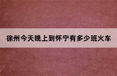徐州今天晚上到怀宁有多少班火车