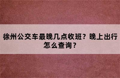 徐州公交车最晚几点收班？晚上出行怎么查询？