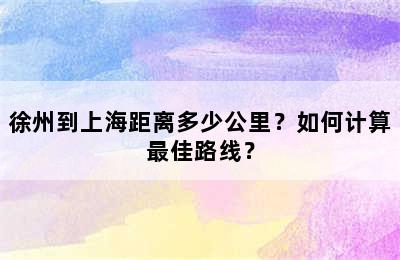 徐州到上海距离多少公里？如何计算最佳路线？