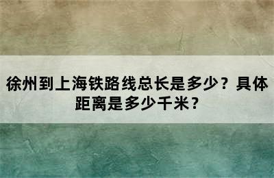 徐州到上海铁路线总长是多少？具体距离是多少千米？