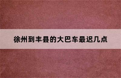徐州到丰县的大巴车最迟几点