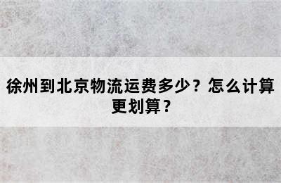 徐州到北京物流运费多少？怎么计算更划算？